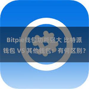 Bitpie钱包功能强大 比特派钱包 VS 其他钱包：有何区别？