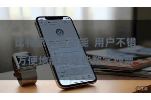 比特派交易功能  用户不错方便地惩办这些数字钞票