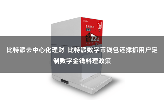 比特派去中心化理财  比特派数字币钱包还撑抓用户定制数字金钱料理政策