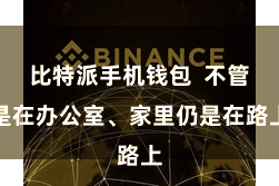 比特派手机钱包  不管是在办公室、家里仍是在路上